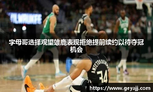 字母哥选择观望雄鹿表现拒绝提前续约以待夺冠机会