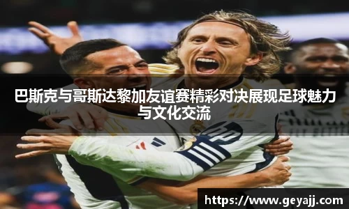 巴斯克与哥斯达黎加友谊赛精彩对决展现足球魅力与文化交流